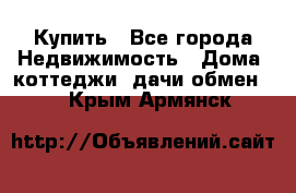 Купить - Все города Недвижимость » Дома, коттеджи, дачи обмен   . Крым,Армянск